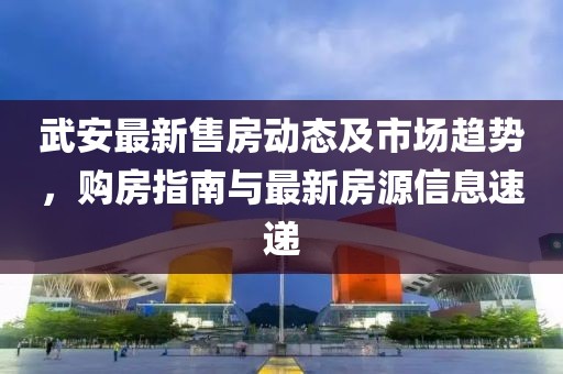 武安最新售房動態(tài)及市場趨勢，購房指南與最新房源信息速遞