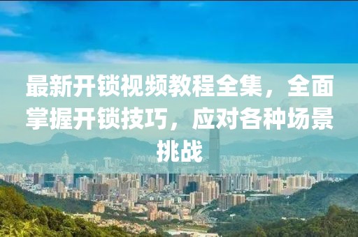 最新開鎖視頻教程全集，全面掌握開鎖技巧，應(yīng)對各種場景挑戰(zhàn)