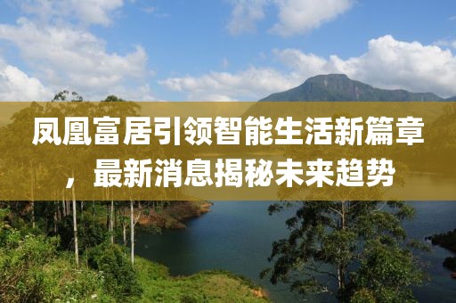 鳳凰富居引領(lǐng)智能生活新篇章，最新消息揭秘未來趨勢