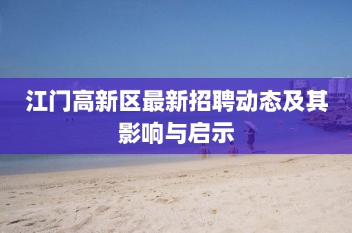 江門高新區(qū)最新招聘動(dòng)態(tài)及其影響與啟示