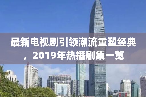最新電視劇引領(lǐng)潮流重塑經(jīng)典，2019年熱播劇集一覽