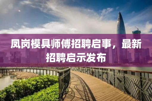 鳳崗模具師傅招聘啟事，最新招聘啟示發(fā)布