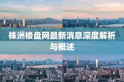 株洲樓盤(pán)網(wǎng)最新消息深度解析與概述