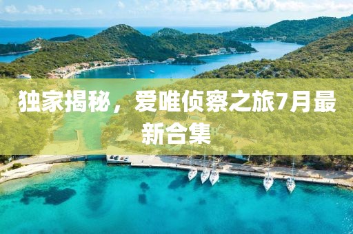 獨(dú)家揭秘，愛(ài)唯偵察之旅7月最新合集
