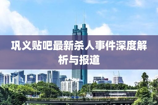 鞏義貼吧最新殺人事件深度解析與報(bào)道