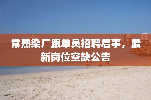 常熟染廠跟單員招聘啟事，最新崗位空缺公告