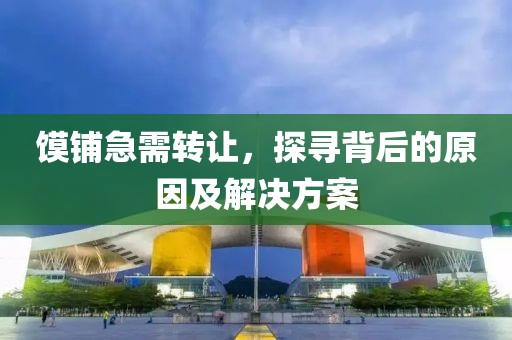 饃鋪急需轉(zhuǎn)讓，探尋背后的原因及解決方案