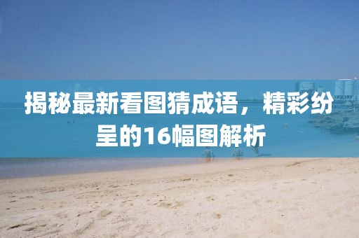 揭秘最新看圖猜成語(yǔ)，精彩紛呈的16幅圖解析