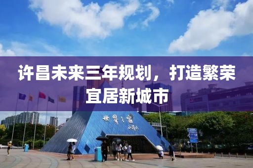 許昌未來三年規(guī)劃，打造繁榮宜居新城市