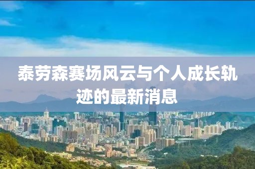 泰勞森賽場(chǎng)風(fēng)云與個(gè)人成長(zhǎng)軌跡的最新消息