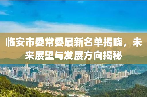 臨安市委常委最新名單揭曉，未來(lái)展望與發(fā)展方向揭秘