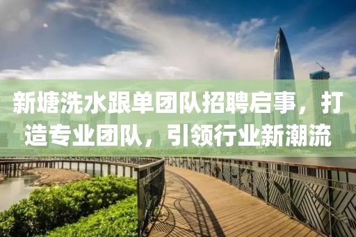 新塘洗水跟單團(tuán)隊招聘啟事，打造專業(yè)團(tuán)隊，引領(lǐng)行業(yè)新潮流
