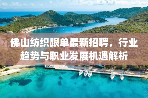 佛山紡織跟單最新招聘，行業(yè)趨勢與職業(yè)發(fā)展機(jī)遇解析