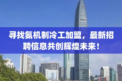 尋找氨機制冷工加盟，最新招聘信息共創(chuàng)輝煌未來！