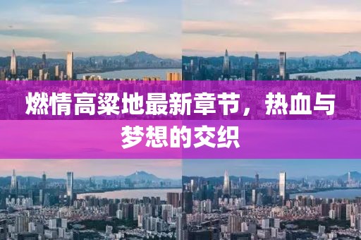 燃情高粱地最新章節(jié)，熱血與夢(mèng)想的交織