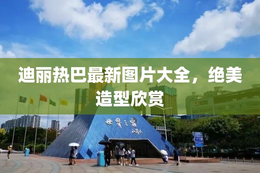 迪麗熱巴最新圖片大全，絕美造型欣賞