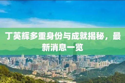 丁英輝多重身份與成就揭秘，最新消息一覽